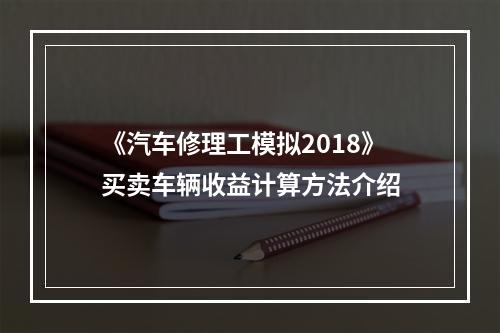 《汽车修理工模拟2018》买卖车辆收益计算方法介绍