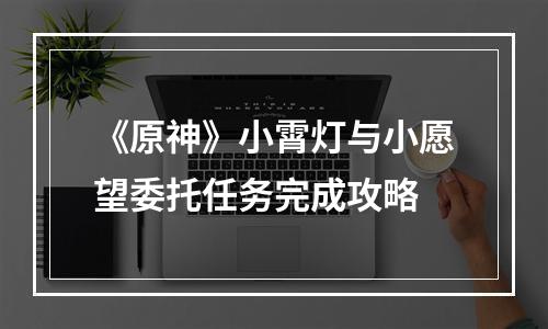 《原神》小霄灯与小愿望委托任务完成攻略