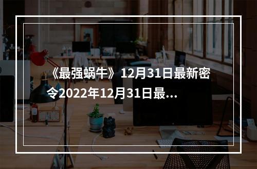 《最强蜗牛》12月31日最新密令2022年12月31日最新密令是什么