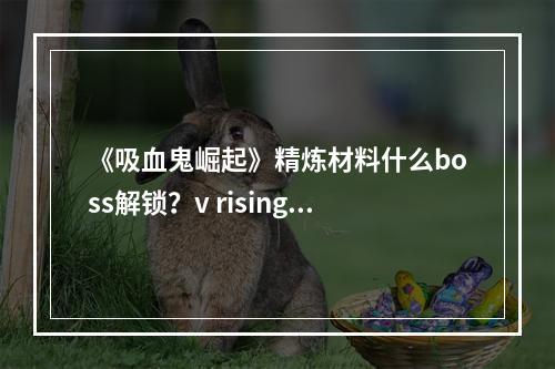 《吸血鬼崛起》精炼材料什么boss解锁？v rising精炼材料解锁boss介绍