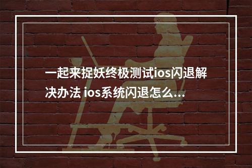 一起来捉妖终极测试ios闪退解决办法 ios系统闪退怎么办