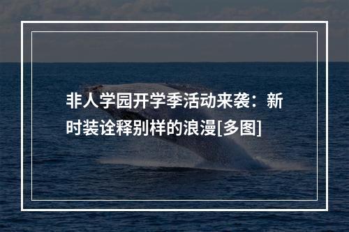 非人学园开学季活动来袭：新时装诠释别样的浪漫[多图]