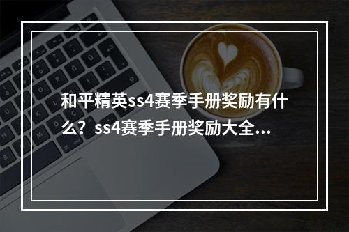 和平精英ss4赛季手册奖励有什么？ss4赛季手册奖励大全[视频][多图]