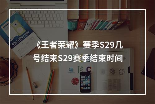 《王者荣耀》赛季S29几号结束S29赛季结束时间