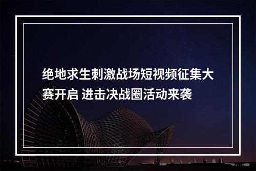 绝地求生刺激战场短视频征集大赛开启 进击决战圈活动来袭