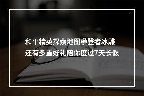 和平精英探索地图攀登者冰雕 还有多重好礼陪你度过7天长假