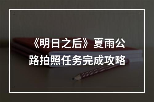 《明日之后》夏雨公路拍照任务完成攻略