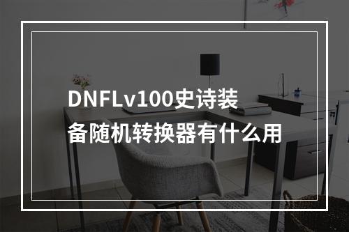 DNFLv100史诗装备随机转换器有什么用