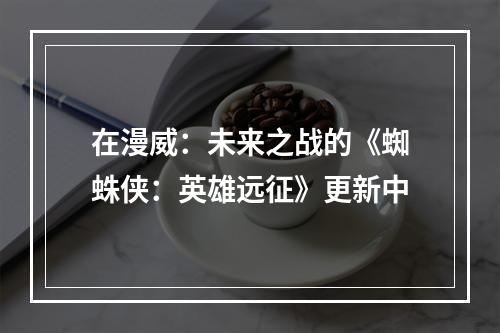 在漫威：未来之战的《蜘蛛侠：英雄远征》更新中