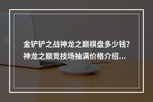 金铲铲之战神龙之巅棋盘多少钱？神龙之巅竞技场抽满价格介绍[多图]