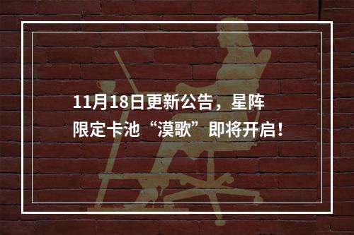 11月18日更新公告，星阵限定卡池“漠歌”即将开启！