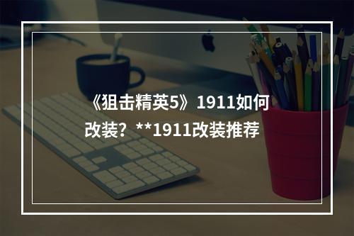 《狙击精英5》1911如何改装？**1911改装推荐