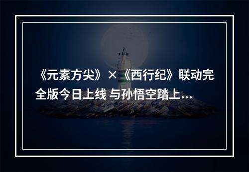 《元素方尖》×《西行纪》联动完全版今日上线 与孙悟空踏上冒险之旅吧！