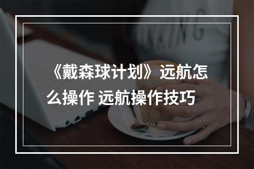 《戴森球计划》远航怎么操作 远航操作技巧