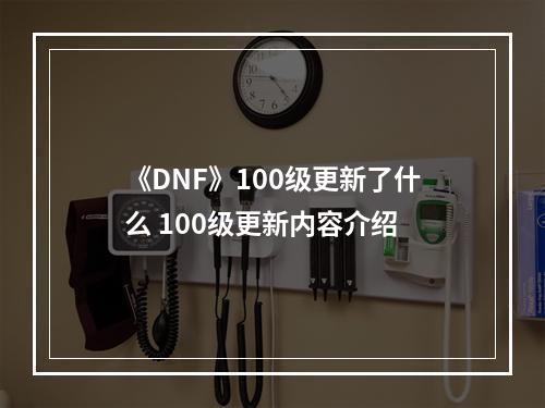 《DNF》100级更新了什么 100级更新内容介绍