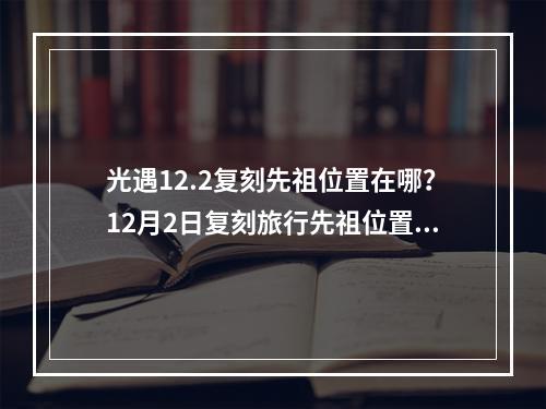 光遇12.2复刻先祖位置在哪？12月2日复刻旅行先祖位置及物品兑换一览表[多图]