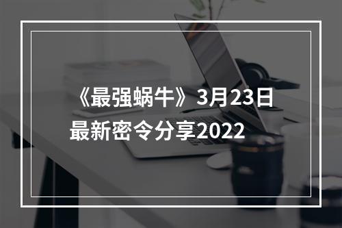 《最强蜗牛》3月23日最新密令分享2022