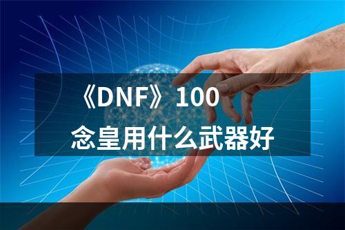 《DNF》100念皇用什么武器好