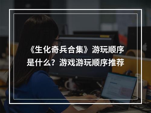 《生化奇兵合集》游玩顺序是什么？游戏游玩顺序推荐