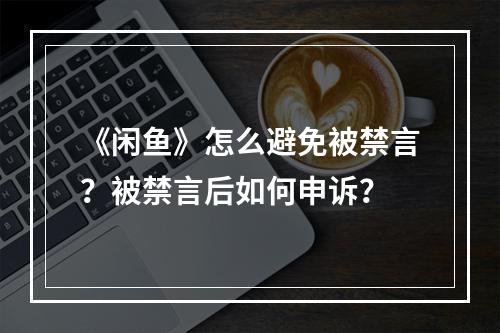 《闲鱼》怎么避免被禁言？被禁言后如何申诉？