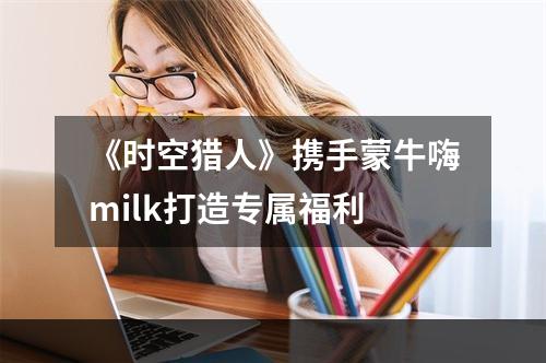 《时空猎人》携手蒙牛嗨milk打造专属福利