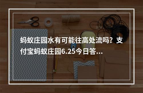 蚂蚁庄园水有可能往高处流吗？支付宝蚂蚁庄园6.25今日答案