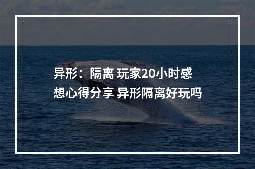 异形：隔离 玩家20小时感想心得分享 异形隔离好玩吗