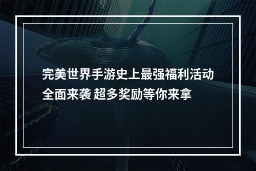 完美世界手游史上最强福利活动全面来袭 超多奖励等你来拿