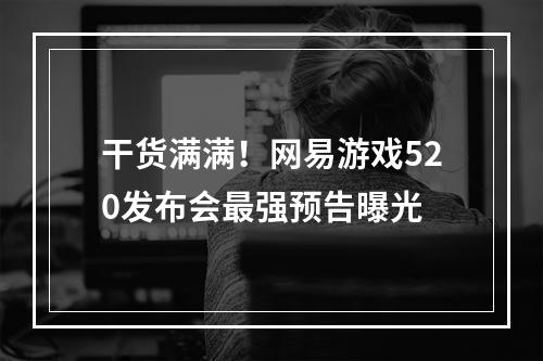 干货满满！网易游戏520发布会最强预告曝光