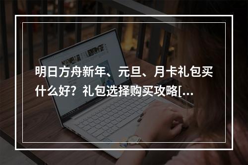 明日方舟新年、元旦、月卡礼包买什么好？礼包选择购买攻略[视频][多图]