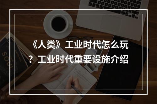 《人类》工业时代怎么玩？工业时代重要设施介绍