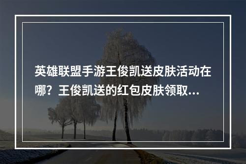 英雄联盟手游王俊凯送皮肤活动在哪？王俊凯送的红包皮肤领取地址[多图]