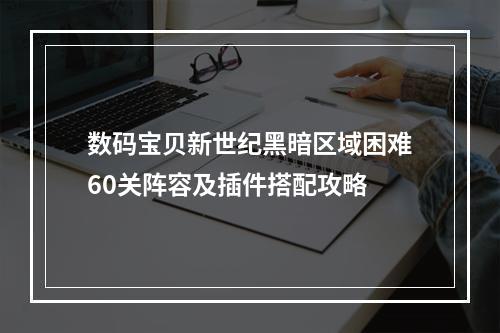 数码宝贝新世纪黑暗区域困难60关阵容及插件搭配攻略