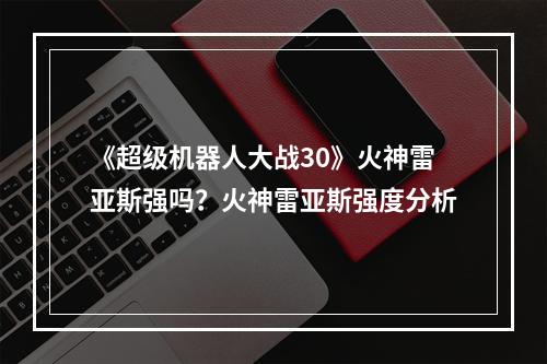 《超级机器人大战30》火神雷亚斯强吗？火神雷亚斯强度分析