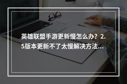 英雄联盟手游更新慢怎么办？2.5版本更新不了太慢解决方法[多图]