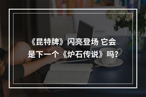 《昆特牌》闪亮登场 它会是下一个《炉石传说》吗？