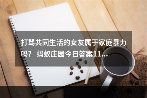 打骂共同生活的女友属于家庭暴力吗？ 蚂蚁庄园今日答案11月25日