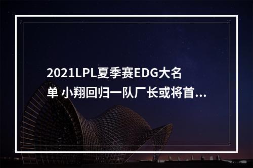 2021LPL夏季赛EDG大名单 小翔回归一队厂长或将首发