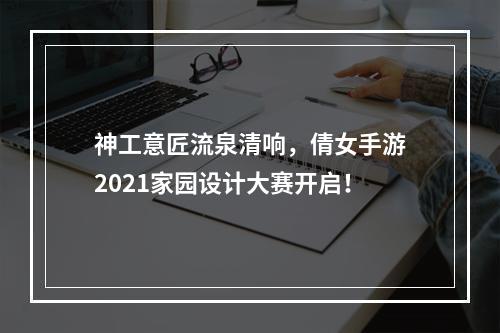 神工意匠流泉清响，倩女手游2021家园设计大赛开启！