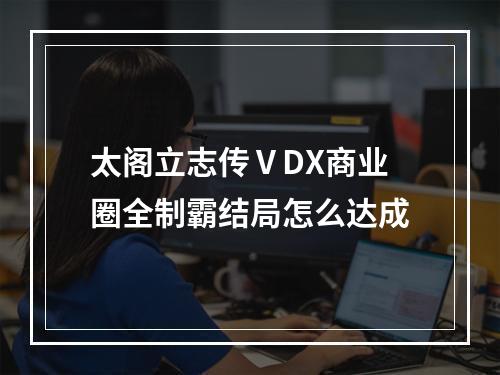 太阁立志传ⅤDX商业圈全制霸结局怎么达成