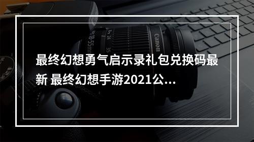 最终幻想勇气启示录礼包兑换码最新 最终幻想手游2021公测礼包兑换码大全