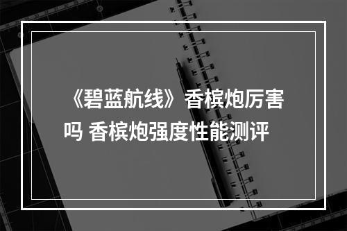 《碧蓝航线》香槟炮厉害吗 香槟炮强度性能测评