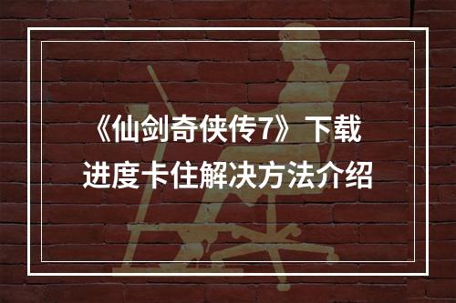 《仙剑奇侠传7》下载进度卡住解决方法介绍