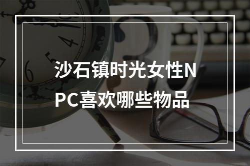 沙石镇时光女性NPC喜欢哪些物品