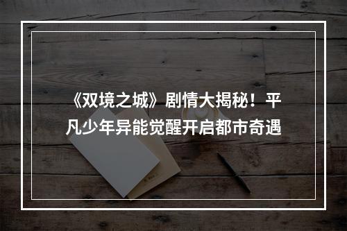 《双境之城》剧情大揭秘！平凡少年异能觉醒开启都市奇遇