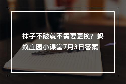 袜子不破就不需要更换？蚂蚁庄园小课堂7月3日答案