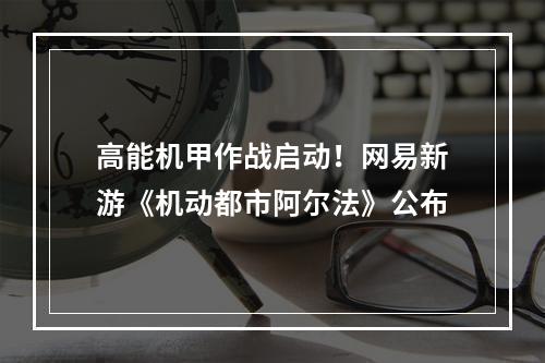 高能机甲作战启动！网易新游《机动都市阿尔法》公布