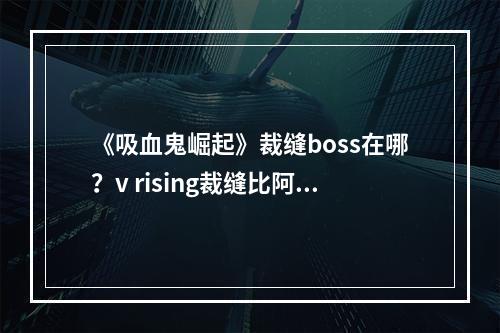 《吸血鬼崛起》裁缝boss在哪？v rising裁缝比阿特丽斯位置介绍