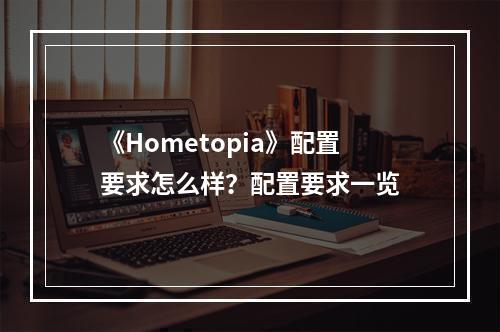 《Hometopia》配置要求怎么样？配置要求一览