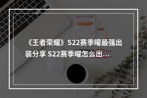 《王者荣耀》S22赛季曜最强出装分享 S22赛季曜怎么出装